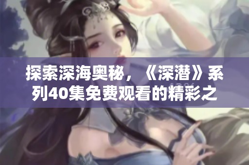 探索深海奥秘，《深潜》系列40集免费观看的精彩之旅