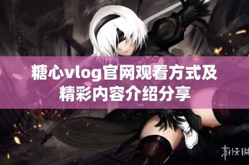糖心vlog官网观看方式及精彩内容介绍分享