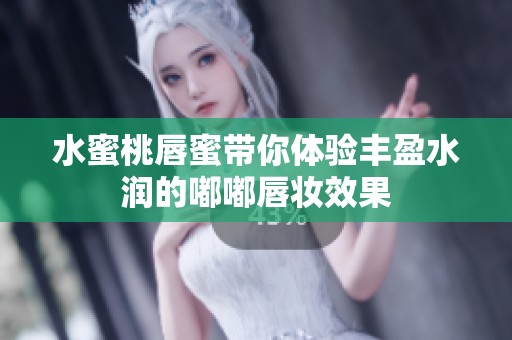 水蜜桃唇蜜带你体验丰盈水润的嘟嘟唇妆效果