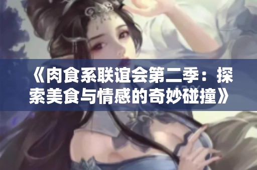 《肉食系联谊会第二季：探索美食与情感的奇妙碰撞》