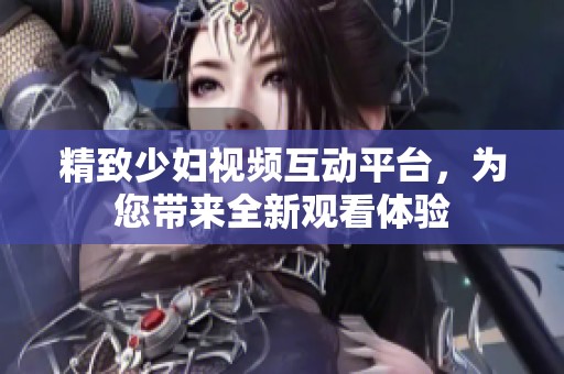 精致少妇视频互动平台，为您带来全新观看体验