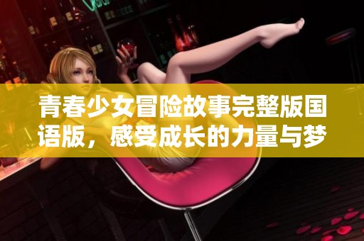 青春少女冒险故事完整版国语版，感受成长的力量与梦想