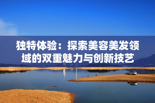 独特体验：探索美容美发领域的双重魅力与创新技艺