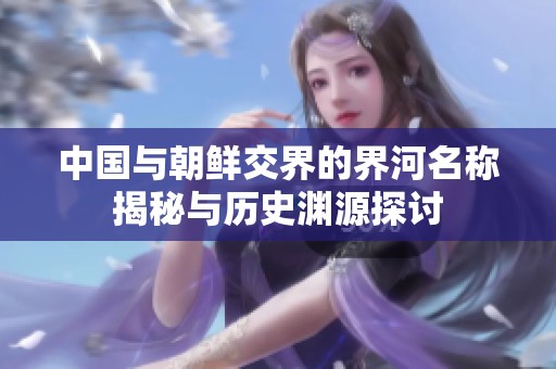 中国与朝鲜交界的界河名称揭秘与历史渊源探讨