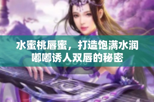 水蜜桃唇蜜，打造饱满水润嘟嘟诱人双唇的秘密