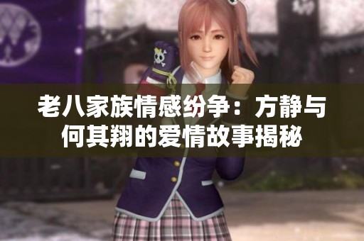老八家族情感纷争：方静与何其翔的爱情故事揭秘