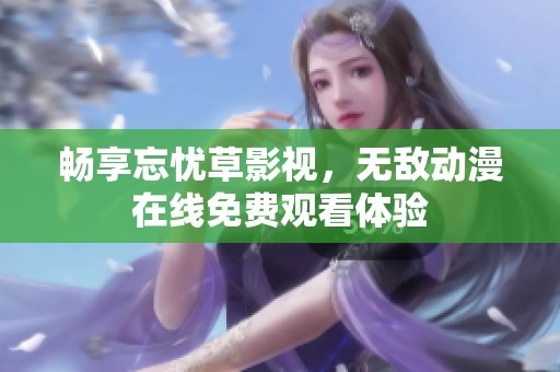 畅享忘忧草影视，无敌动漫在线免费观看体验