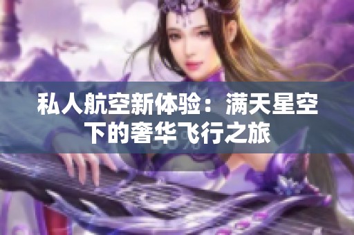 私人航空新体验：满天星空下的奢华飞行之旅