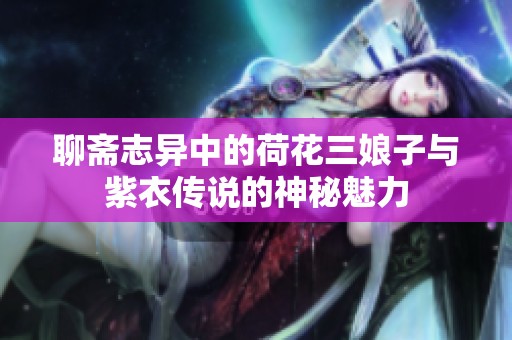 聊斋志异中的荷花三娘子与紫衣传说的神秘魅力
