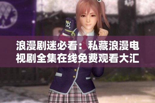 浪漫剧迷必看：私藏浪漫电视剧全集在线免费观看大汇总