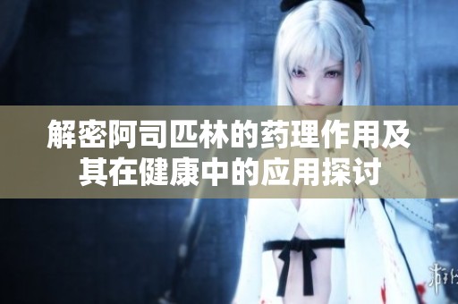 解密阿司匹林的药理作用及其在健康中的应用探讨