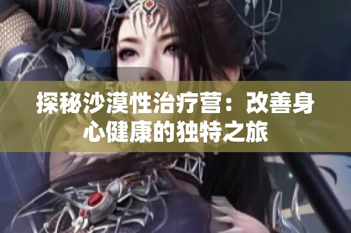 探秘沙漠性治疗营：改善身心健康的独特之旅