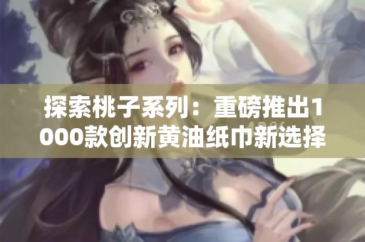 探索桃子系列：重磅推出1000款创新黄油纸巾新选择