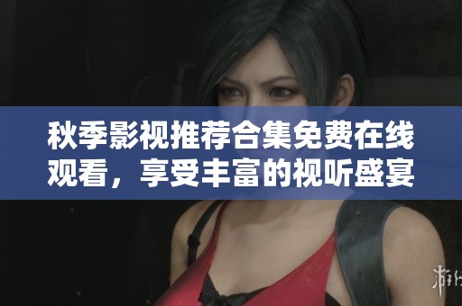 秋季影视推荐合集免费在线观看，享受丰富的视听盛宴