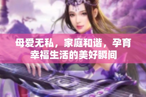 母爱无私，家庭和谐，孕育幸福生活的美好瞬间