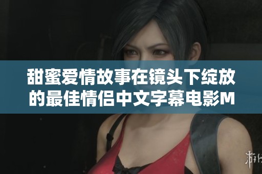 甜蜜爱情故事在镜头下绽放的最佳情侣中文字幕电影MV