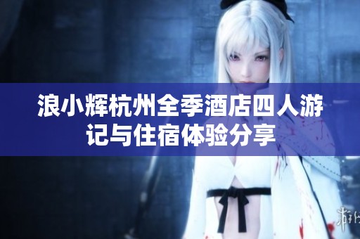浪小辉杭州全季酒店四人游记与住宿体验分享