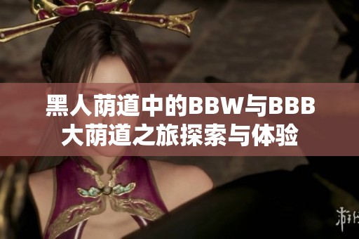 黑人荫道中的BBW与BBB大荫道之旅探索与体验