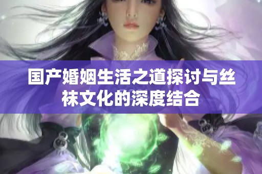 国产婚姻生活之道探讨与丝袜文化的深度结合