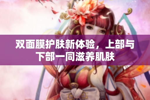 双面膜护肤新体验，上部与下部一同滋养肌肤