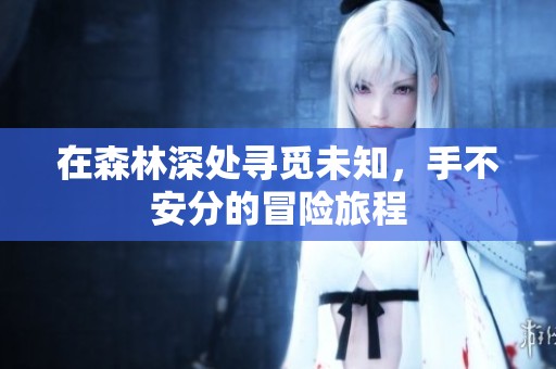 在森林深处寻觅未知，手不安分的冒险旅程
