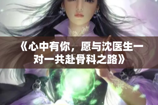 《心中有你，愿与沈医生一对一共赴骨科之路》