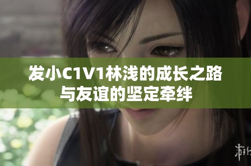 发小C1V1林浅的成长之路与友谊的坚定牵绊