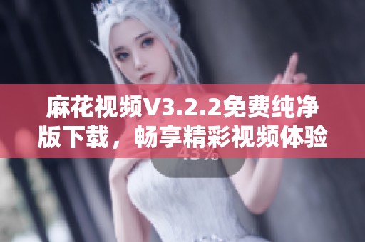 麻花视频V3.2.2免费纯净版下载，畅享精彩视频体验