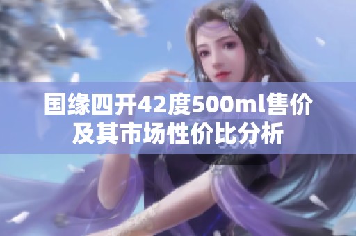 国缘四开42度500ml售价及其市场性价比分析