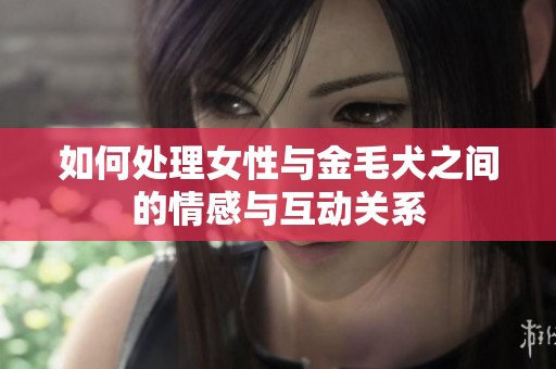 如何处理女性与金毛犬之间的情感与互动关系
