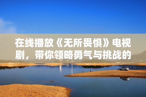 在线播放《无所畏惧》电视剧，带你领略勇气与挑战的故事