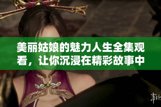 美丽姑娘的魅力人生全集观看，让你沉浸在精彩故事中