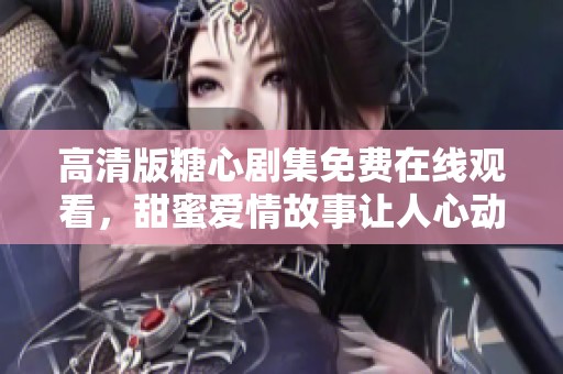高清版糖心剧集免费在线观看，甜蜜爱情故事让人心动不已