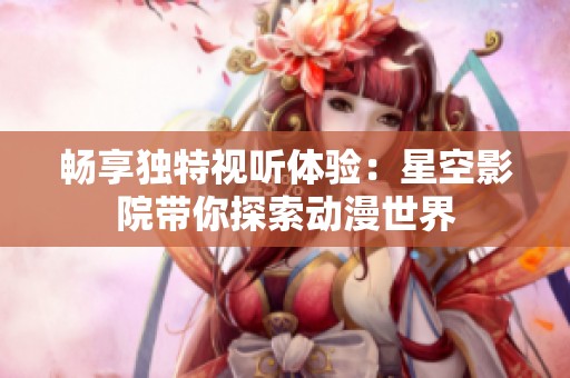 畅享独特视听体验：星空影院带你探索动漫世界
