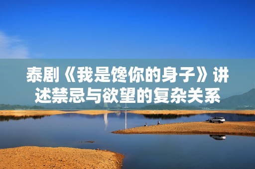 泰剧《我是馋你的身子》讲述禁忌与欲望的复杂关系
