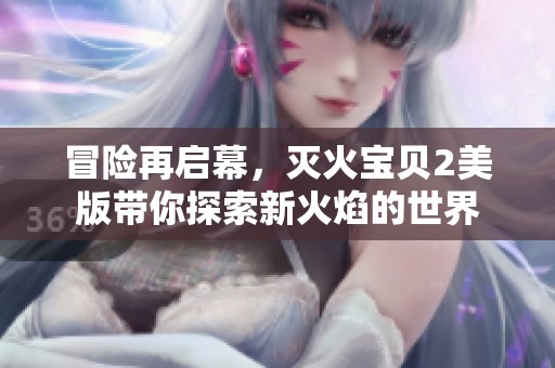 冒险再启幕，灭火宝贝2美版带你探索新火焰的世界