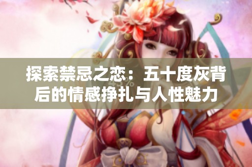 探索禁忌之恋：五十度灰背后的情感挣扎与人性魅力