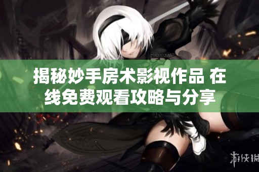 揭秘妙手房术影视作品 在线免费观看攻略与分享