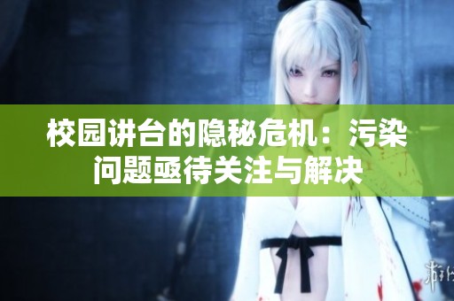 校园讲台的隐秘危机：污染问题亟待关注与解决