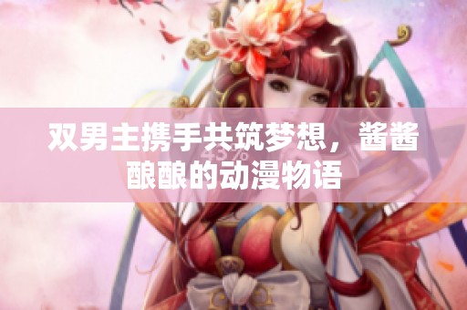 双男主携手共筑梦想，酱酱酿酿的动漫物语