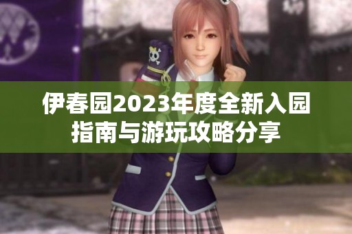 伊春园2023年度全新入园指南与游玩攻略分享