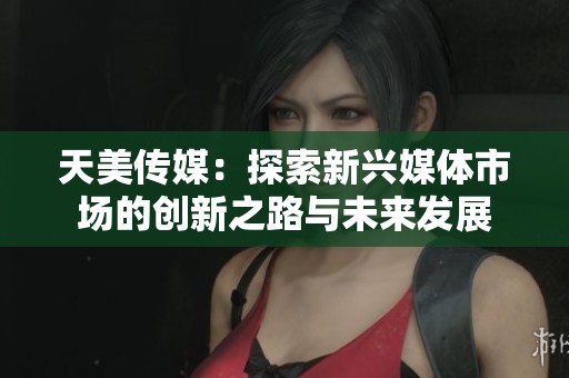 天美传媒：探索新兴媒体市场的创新之路与未来发展