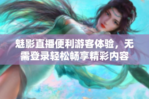 魅影直播便利游客体验，无需登录轻松畅享精彩内容