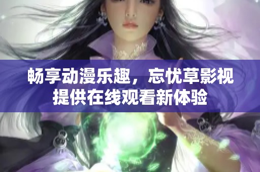 畅享动漫乐趣，忘忧草影视提供在线观看新体验