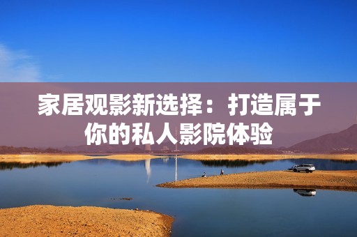 家居观影新选择：打造属于你的私人影院体验