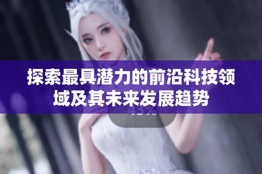 探索最具潜力的前沿科技领域及其未来发展趋势