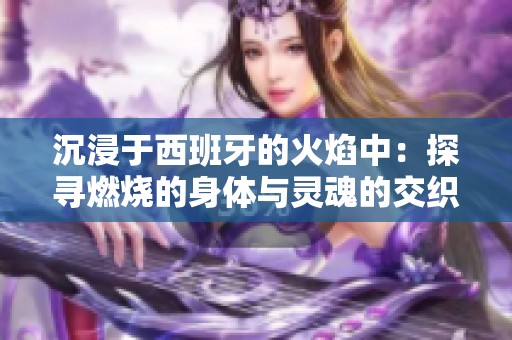 沉浸于西班牙的火焰中：探寻燃烧的身体与灵魂的交织