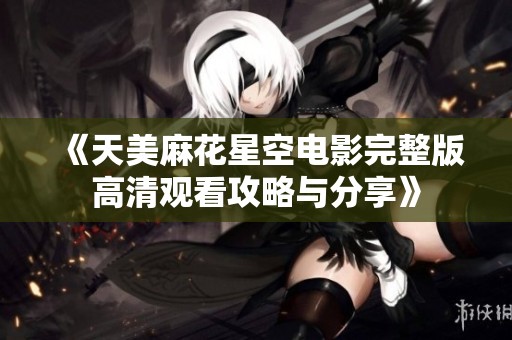 《天美麻花星空电影完整版高清观看攻略与分享》