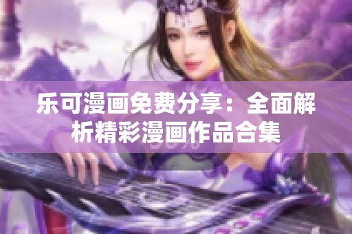 乐可漫画免费分享：全面解析精彩漫画作品合集