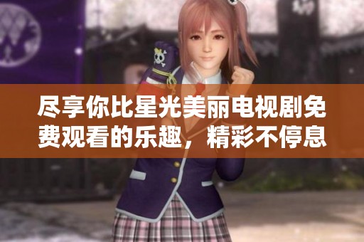 尽享你比星光美丽电视剧免费观看的乐趣，精彩不停息